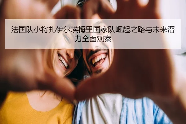 法国队小将扎伊尔埃梅里国家队崛起之路与未来潜力全面观察