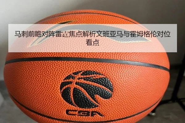 马刺前瞻对阵雷霆焦点解析文班亚马与霍姆格伦对位看点