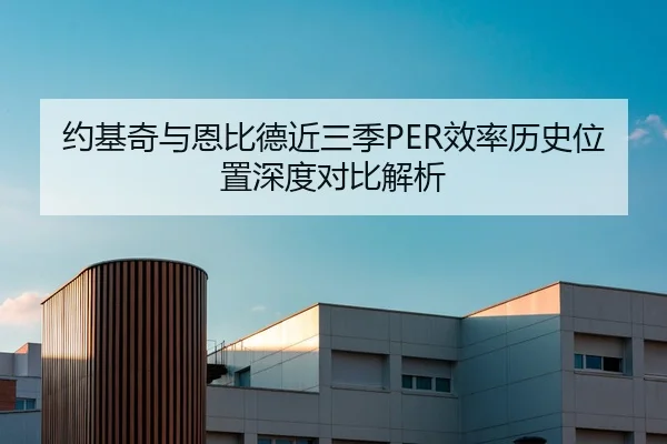 约基奇与恩比德近三季PER效率历史位置深度对比解析