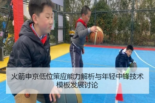 火箭申京低位策应能力解析与年轻中锋技术模板发展讨论