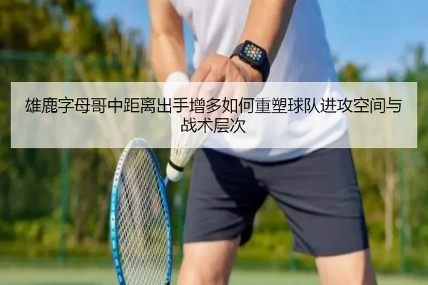 雄鹿字母哥中距离出手增多如何重塑球队进攻空间与战术层次