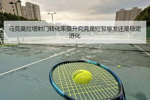 马竞莫拉塔射门转化率提升究竟是短暂爆发还是稳定进化