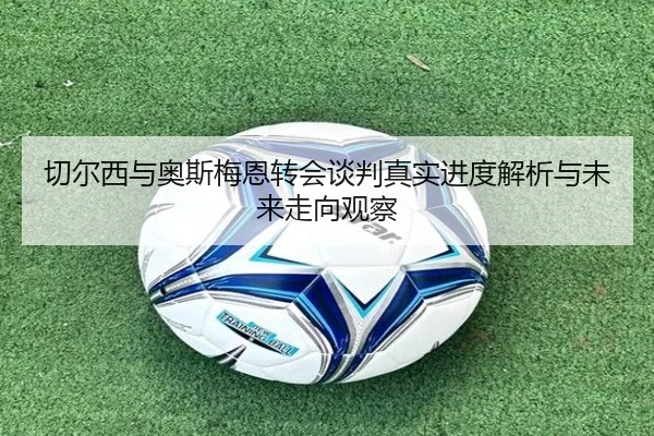 切尔西与奥斯梅恩转会谈判真实进度解析与未来走向观察