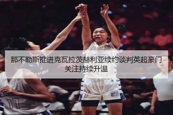 那不勒斯推进克瓦拉茨赫利亚续约谈判英超豪门关注持续升温