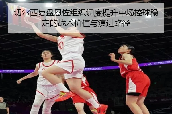 切尔西复盘恩佐组织调度提升中场控球稳定的战术价值与演进路径