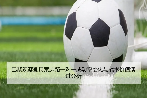 巴黎观察登贝莱边路一对一成功率变化与战术价值演进分析