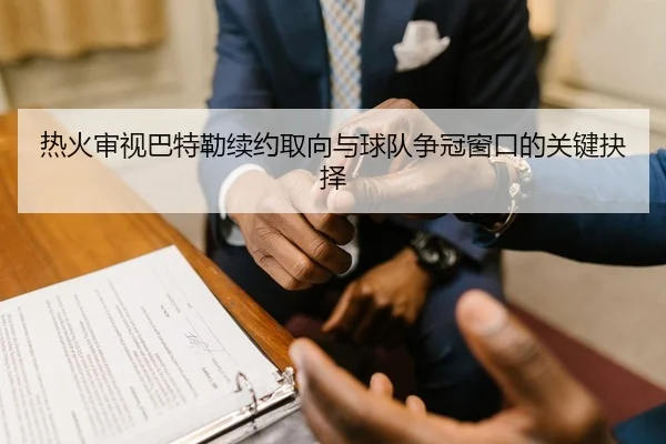 热火审视巴特勒续约取向与球队争冠窗口的关键抉择