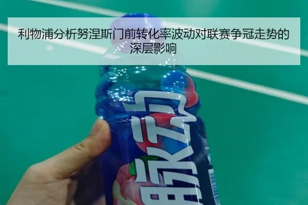 利物浦分析努涅斯门前转化率波动对联赛争冠走势的深层影响