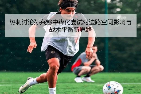 热刺讨论孙兴慜中锋化尝试对边路空间影响与战术平衡新思路