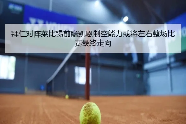 拜仁对阵莱比锡前瞻凯恩制空能力或将左右整场比赛最终走向