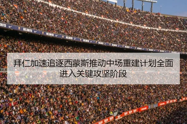 拜仁加速追逐西蒙斯推动中场重建计划全面进入关键攻坚阶段
